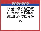 塔城二级公路工程建造师怎么报考在哪里报名流程是什么