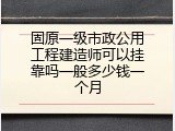 固原一级市政公用工程建造师可以挂靠吗一般多少钱一个月