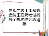 昌都二级土木建筑造价工程师考试找哪个机构培训靠谱呢