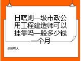 日喀则一级市政公用工程建造师可以挂靠吗一般多少钱一个月