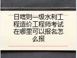 日喀则一级水利工程造价工程师考试在哪里可以报名怎么报