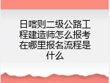 日喀则二级公路工程建造师怎么报考在哪里报名流程是什么