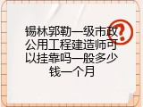 锡林郭勒一级市政公用工程建造师可以挂靠吗一般多少钱一个月