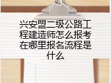 兴安盟二级公路工程建造师怎么报考在哪里报名流程是什么