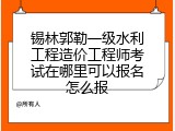 锡林郭勒一级水利工程造价工程师考试在哪里可以报名怎么报