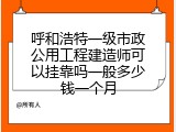 呼和浩特一级市政公用工程建造师可以挂靠吗一般多少钱一个月