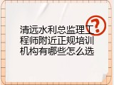 清远水利总监理工程师附近正规培训机构有哪些怎么选