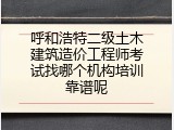 呼和浩特二级土木建筑造价工程师考试找哪个机构培训靠谱呢