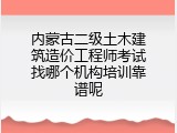 内蒙古二级土木建筑造价工程师考试找哪个机构培训靠谱呢