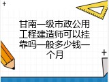 甘南一级市政公用工程建造师可以挂靠吗一般多少钱一个月