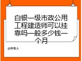 白银一级市政公用工程建造师可以挂靠吗一般多少钱一个月