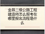 金昌二级公路工程建造师怎么报考在哪里报名流程是什么