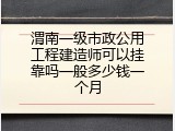 渭南一级市政公用工程建造师可以挂靠吗一般多少钱一个月