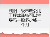咸阳一级市政公用工程建造师可以挂靠吗一般多少钱一个月