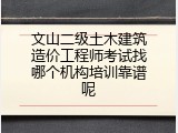 文山二级土木建筑造价工程师考试找哪个机构培训靠谱呢