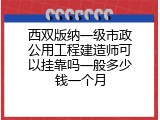 西双版纳一级市政公用工程建造师可以挂靠吗一般多少钱一个月
