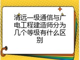 清远一级通信与广电工程建造师分为几个等级有什么区别
