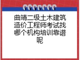 曲靖二级土木建筑造价工程师考试找哪个机构培训靠谱呢