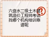 六盘水二级土木建筑造价工程师考试找哪个机构培训靠谱呢