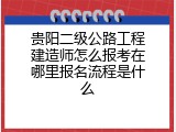 贵阳二级公路工程建造师怎么报考在哪里报名流程是什么