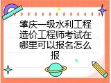 肇庆一级水利工程造价工程师考试在哪里可以报名怎么报