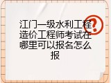 江门一级水利工程造价工程师考试在哪里可以报名怎么报