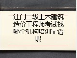 江门二级土木建筑造价工程师考试找哪个机构培训靠谱呢