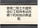 娄底二级土木建筑造价工程师考试找哪个机构培训靠谱呢