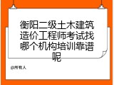 衡阳二级土木建筑造价工程师考试找哪个机构培训靠谱呢