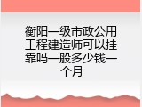 衡阳一级市政公用工程建造师可以挂靠吗一般多少钱一个月