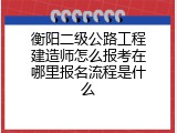 衡阳二级公路工程建造师怎么报考在哪里报名流程是什么