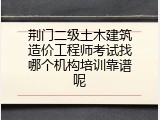 荆门二级土木建筑造价工程师考试找哪个机构培训靠谱呢