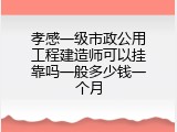 孝感一级市政公用工程建造师可以挂靠吗一般多少钱一个月