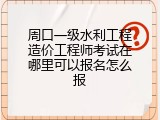 周口一级水利工程造价工程师考试在哪里可以报名怎么报