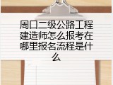 周口二级公路工程建造师怎么报考在哪里报名流程是什么