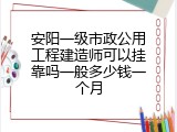 安阳一级市政公用工程建造师可以挂靠吗一般多少钱一个月