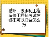 德州一级水利工程造价工程师考试在哪里可以报名怎么报