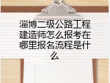 淄博二级公路工程建造师怎么报考在哪里报名流程是什么