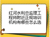 红河水利总监理工程师附近正规培训机构有哪些怎么选