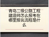 青岛二级公路工程建造师怎么报考在哪里报名流程是什么