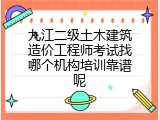 九江二级土木建筑造价工程师考试找哪个机构培训靠谱呢