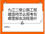 九江二级公路工程建造师怎么报考在哪里报名流程是什么