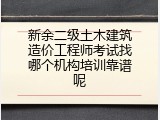 新余二级土木建筑造价工程师考试找哪个机构培训靠谱呢
