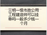 三明一级市政公用工程建造师可以挂靠吗一般多少钱一个月