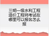 三明一级水利工程造价工程师考试在哪里可以报名怎么报
