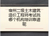 宿州二级土木建筑造价工程师考试找哪个机构培训靠谱呢