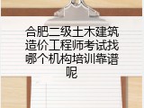 合肥二级土木建筑造价工程师考试找哪个机构培训靠谱呢