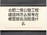 合肥二级公路工程建造师怎么报考在哪里报名流程是什么
