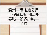 温州一级市政公用工程建造师可以挂靠吗一般多少钱一个月