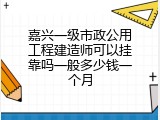 嘉兴一级市政公用工程建造师可以挂靠吗一般多少钱一个月